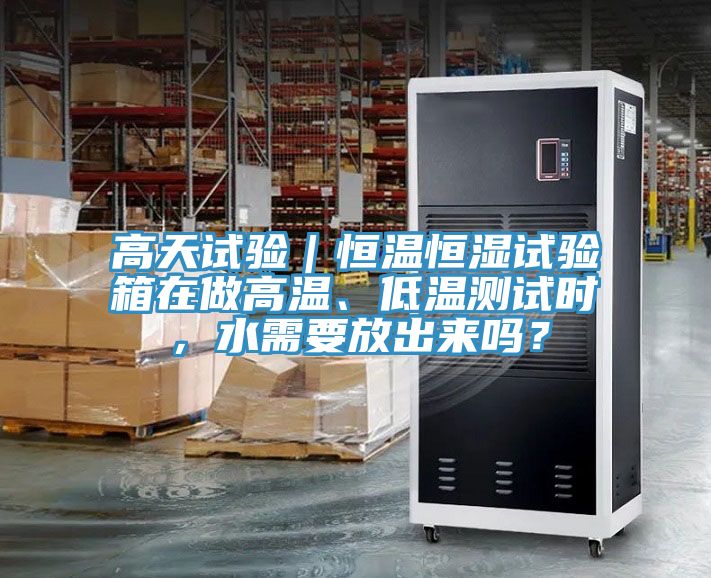 高天試驗(yàn)｜恒溫恒濕試驗(yàn)箱在做高溫、低溫測(cè)試時(shí)，水需要放出來嗎？